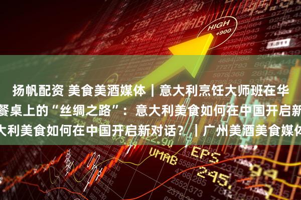 扬帆配资 美食美酒媒体｜意大利烹饪大师班在华南地区成功举办，一场餐桌上的“丝绸之路”：意大利美食如何在中国开启新对话？｜广州美酒美食媒体