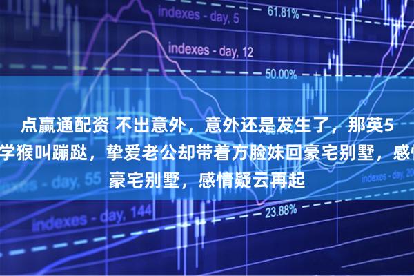 点赢通配资 不出意外，意外还是发生了，那英57岁在山里学猴叫蹦跶，挚爱老公却带着方脸妹回豪宅别墅，感情疑云再起