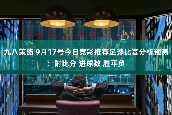 九八策略 9月17号今日竞彩推荐足球比赛分析预测：附比分 进球数 胜平负