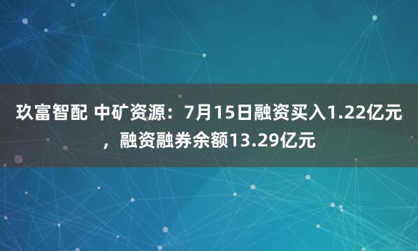 玖富智配 中矿资源：7月15日融资买入1.22亿元，融资融券余额13.29亿元