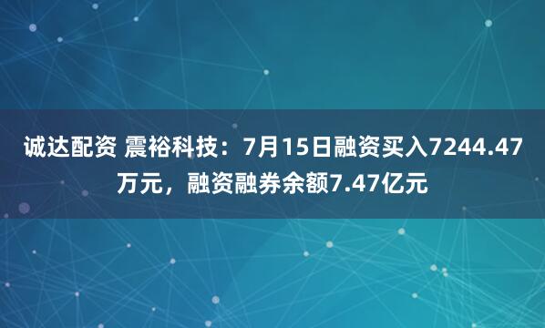 诚达配资 震裕科技：7月15日融资买入7244.47万元，融资融券余额7.47亿元