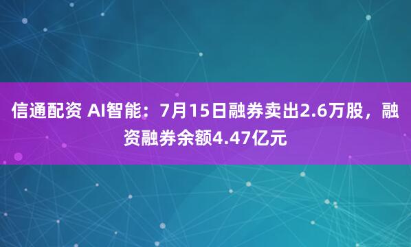 信通配资 AI智能：7月15日融券卖出2.6万股，融资融券余额4.47亿元