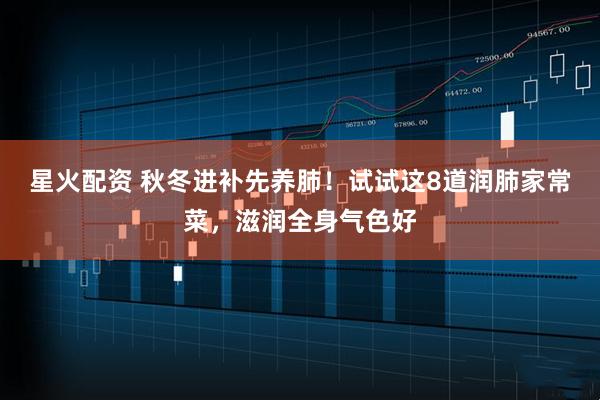 星火配资 秋冬进补先养肺！试试这8道润肺家常菜，滋润全身气色好