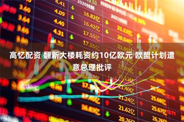 高忆配资 翻新大楼耗资约10亿欧元 欧盟计划遭意总理批评